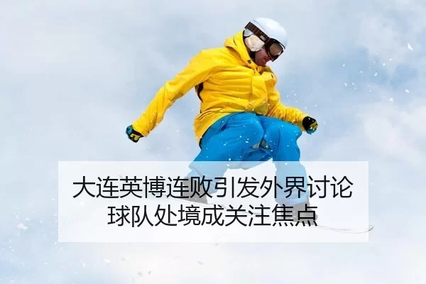 大连英博连败引发外界讨论 球队处境成关注焦点